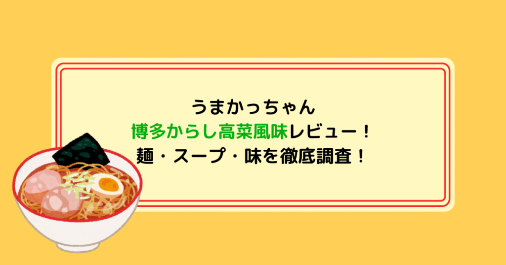うまかっちゃん博多からし高菜風味レビュー！麺・スープ・味を徹底調査!